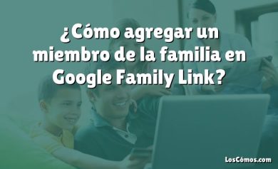 ¿Cómo agregar un miembro de la familia en Google Family Link?