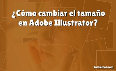 ¿Cómo cambiar el tamaño en Adobe Illustrator?