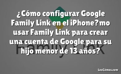 ¿Cómo configurar Google Family Link en el iPhone?mo usar Family Link para crear una cuenta de Google para su hijo menor de 13 años?