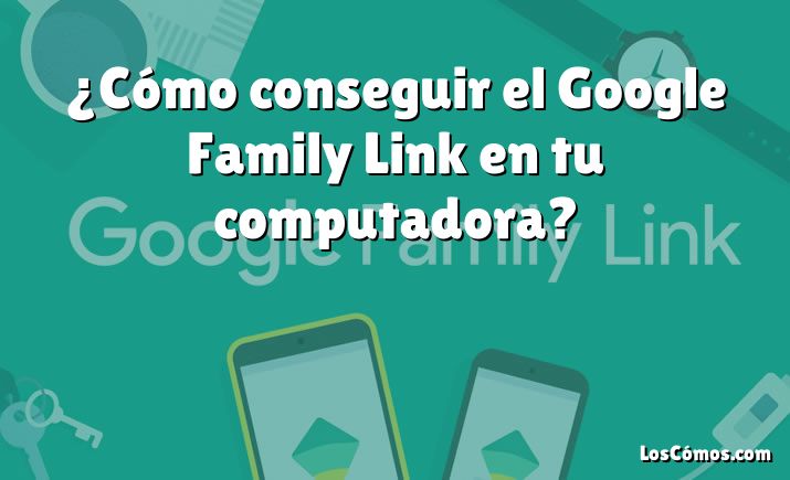 ¿Cómo conseguir el Google Family Link en tu computadora?