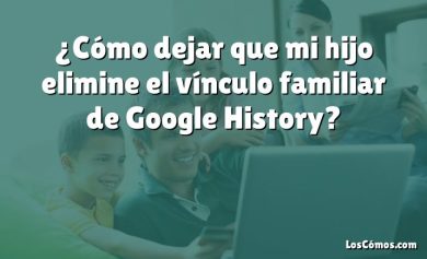 ¿Cómo dejar que mi hijo elimine el vínculo familiar de Google History?