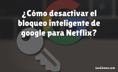 ¿Cómo desactivar el bloqueo inteligente de google para Netflix?
