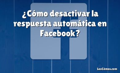 ¿Cómo desactivar la respuesta automática en Facebook?