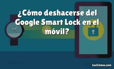 ¿Cómo deshacerse del Google Smart Lock en el móvil?