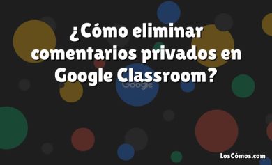 ¿Cómo eliminar comentarios privados en Google Classroom?