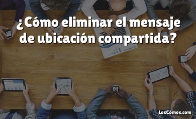 ¿Cómo eliminar el mensaje de ubicación compartida?