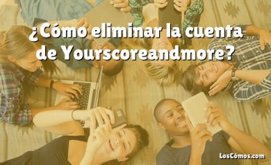 ¿Cómo eliminar la cuenta de Yourscoreandmore?