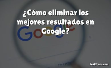 ¿Cómo eliminar los mejores resultados en Google?