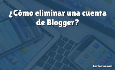 ¿Cómo eliminar una cuenta de Blogger?