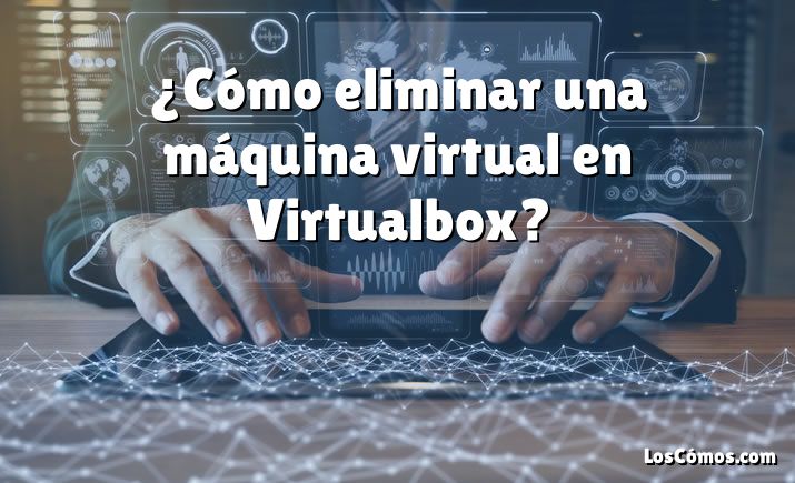 ¿Cómo eliminar una máquina virtual en Virtualbox?