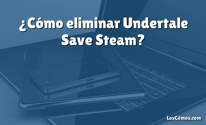 ¿Cómo eliminar Undertale Save Steam?