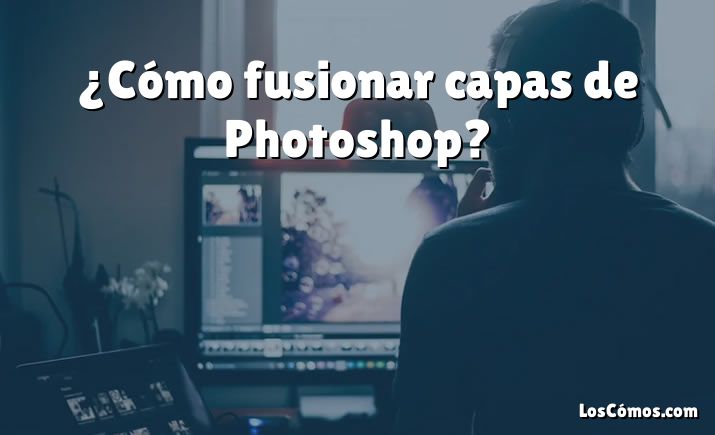 ¿Cómo fusionar capas de Photoshop?