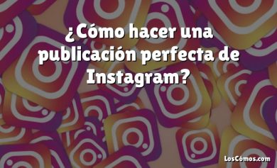 ¿Cómo hacer una publicación perfecta de Instagram?