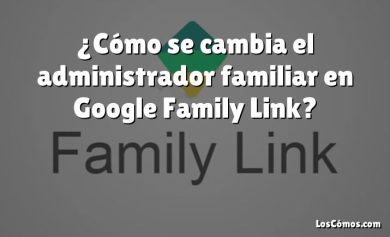 ¿Cómo se cambia el administrador familiar en Google Family Link?