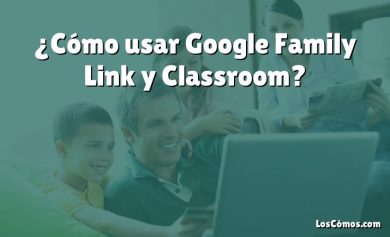 ¿Cómo usar Google Family Link y Classroom?