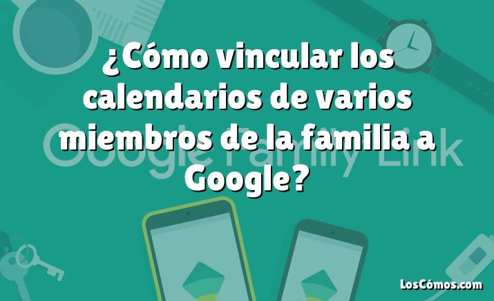 ¿Cómo vincular los calendarios de varios miembros de la familia a Google?