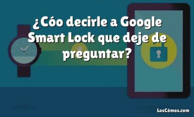 ¿Cóo decirle a Google Smart Lock que deje de preguntar?