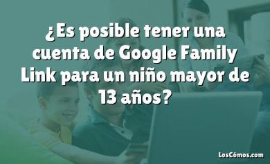 ¿Es posible tener una cuenta de Google Family Link para un niño mayor de 13 años?