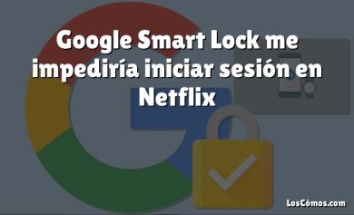 Google Smart Lock me impediría iniciar sesión en Netflix
