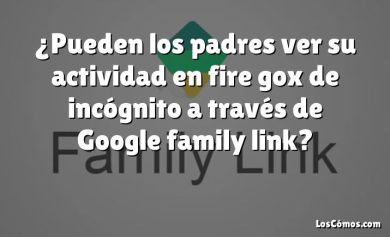 ¿Pueden los padres ver su actividad en fire gox de incógnito a través de Google family link?