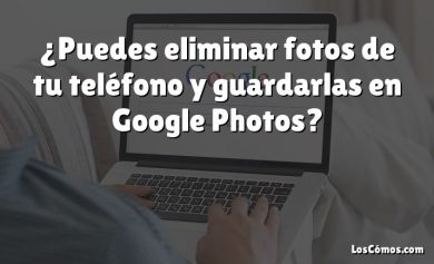 ¿Puedes eliminar fotos de tu teléfono y guardarlas en Google Photos?