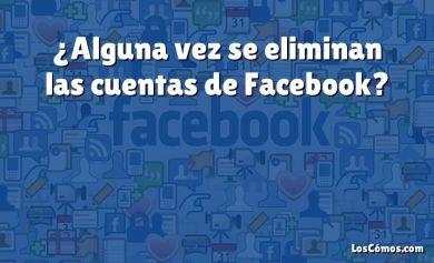 ¿Alguna vez se eliminan las cuentas de Facebook?