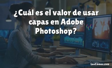 ¿Cuál es el valor de usar capas en Adobe Photoshop?