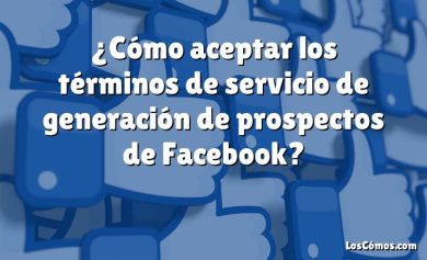 ¿Cómo aceptar los términos de servicio de generación de prospectos de Facebook?