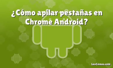 ¿Cómo apilar pestañas en Chrome Android?