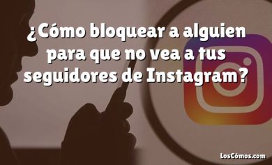 ¿Cómo bloquear a alguien para que no vea a tus seguidores de Instagram?