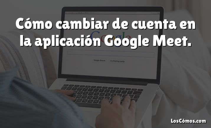 Cómo cambiar de cuenta en la aplicación Google Meet.