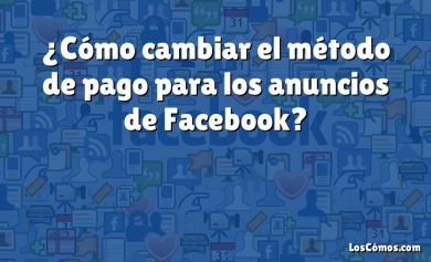 ¿Cómo cambiar el método de pago para los anuncios de Facebook?