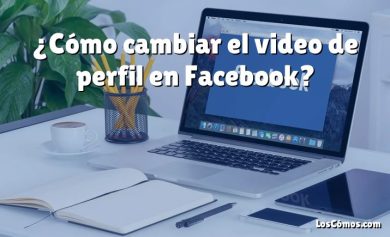 ¿Cómo cambiar el video de perfil en Facebook?