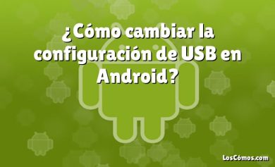 ¿Cómo cambiar la configuración de USB en Android?