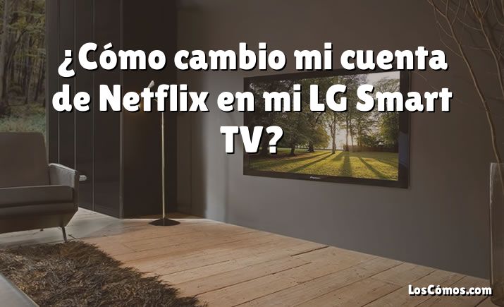 ¿Cómo cambio mi cuenta de Netflix en mi LG Smart TV?