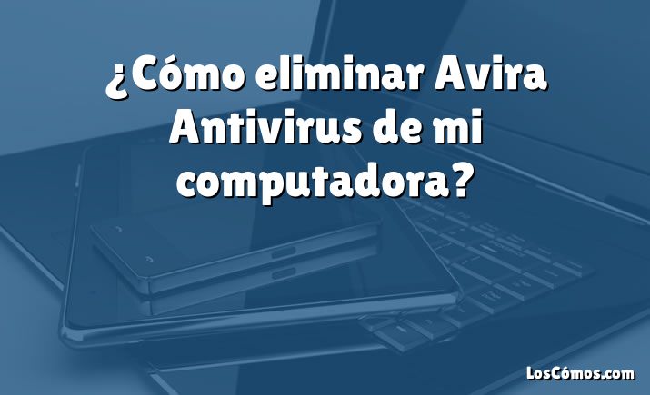 ¿Cómo eliminar Avira Antivirus de mi computadora?