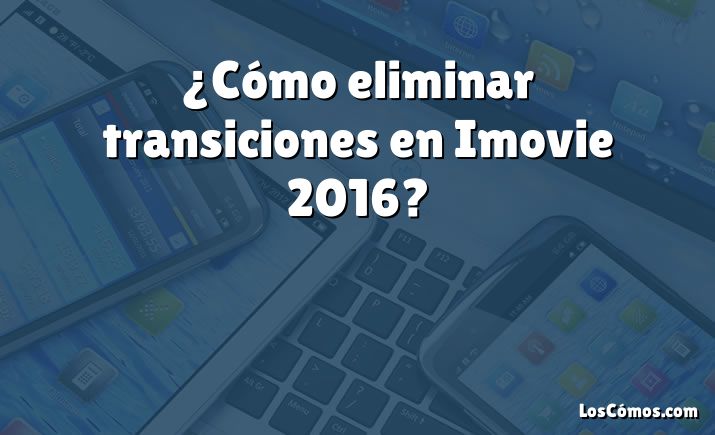 ¿Cómo eliminar transiciones en Imovie 2016?