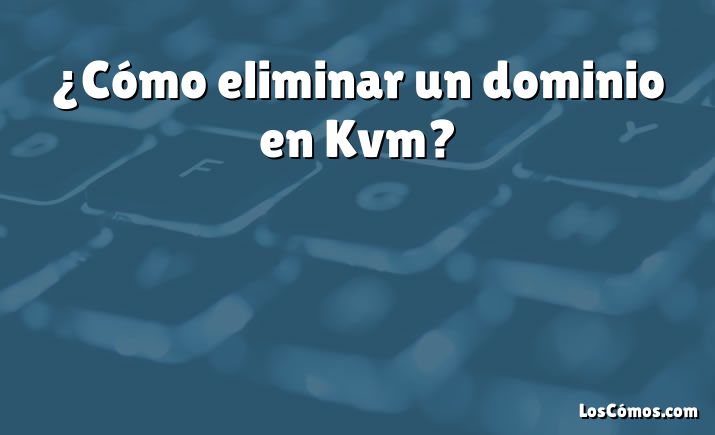 ¿Cómo eliminar un dominio en Kvm?