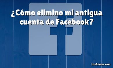 ¿Cómo elimino mi antigua cuenta de Facebook?