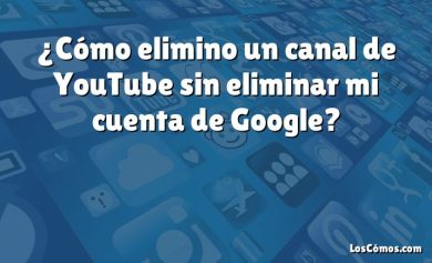 ¿Cómo elimino un canal de YouTube sin eliminar mi cuenta de Google?