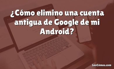 ¿Cómo elimino una cuenta antigua de Google de mi Android?