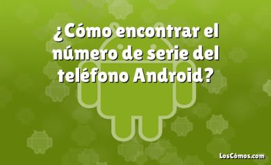 ¿Cómo encontrar el número de serie del teléfono Android?