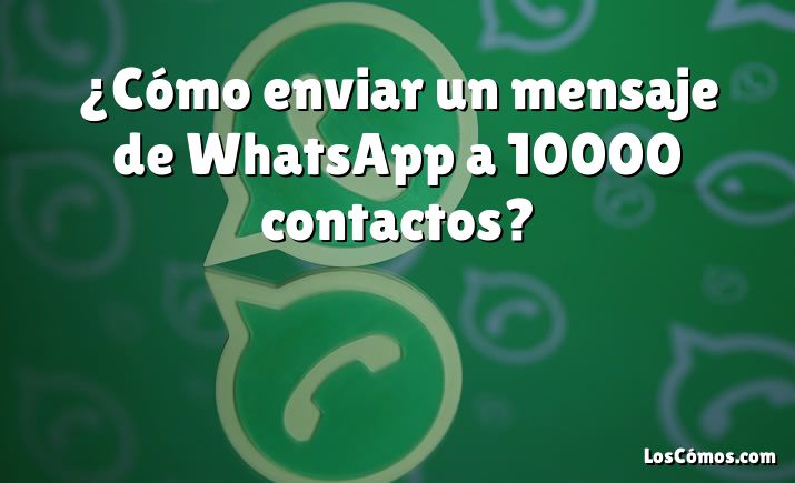 ¿Cómo enviar un mensaje de WhatsApp a 10000 contactos?