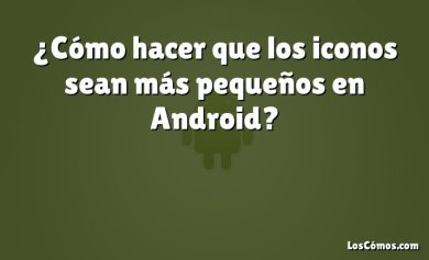 ¿Cómo hacer que los iconos sean más pequeños en Android?