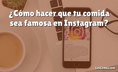 ¿Cómo hacer que tu comida sea famosa en Instagram?