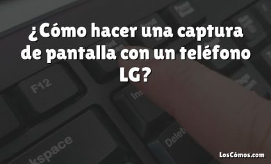 ¿Cómo hacer una captura de pantalla con un teléfono LG?