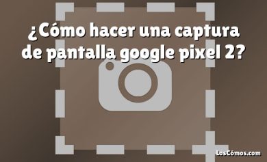 ¿Cómo hacer una captura de pantalla google pixel 2?
