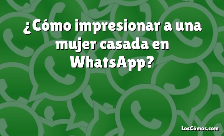 ¿Cómo impresionar a una mujer casada en WhatsApp?