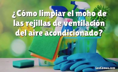 ¿Cómo limpiar el moho de las rejillas de ventilación del aire acondicionado?