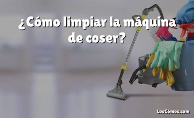 ¿Cómo limpiar la máquina de coser?